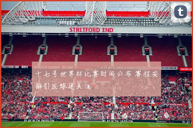 十七号世界杯比赛时间公布 赛程安排引发球迷关注
