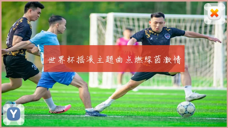 世界杯摇滚主题曲点燃绿茵激情