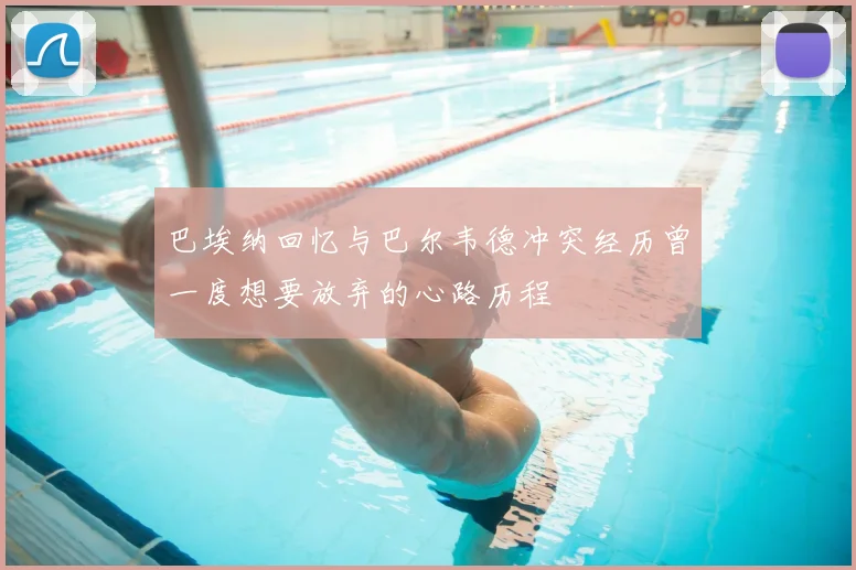 巴埃纳回忆与巴尔韦德冲突经历曾一度想要放弃的心路历程
