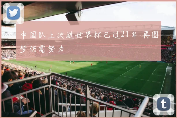 中国队上次进世界杯已过21年 再圆梦仍需努力