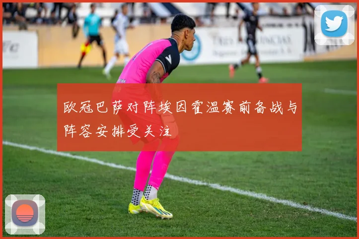 欧冠巴萨对阵埃因霍温赛前备战与阵容安排受关注