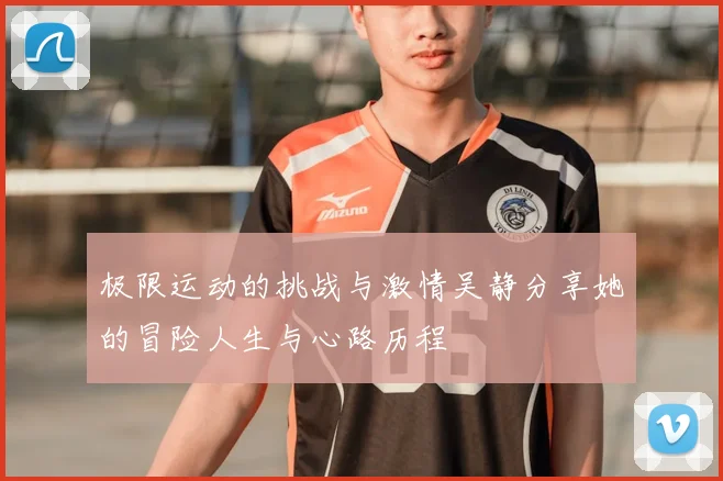极限运动的挑战与激情吴静分享她的冒险人生与心路历程