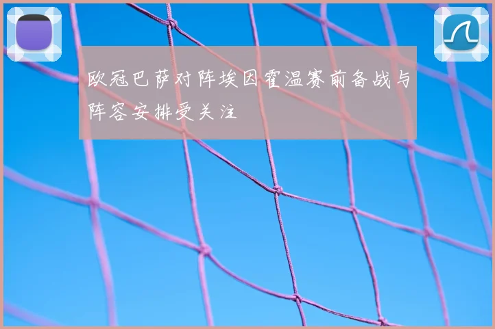 欧冠巴萨对阵埃因霍温赛前备战与阵容安排受关注