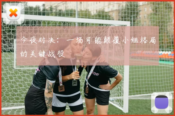 今夜对决:一场可能颠覆小组格局的关键战役