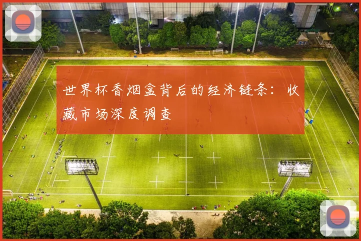 世界杯香烟盒背后的经济链条：收藏市场深度调查