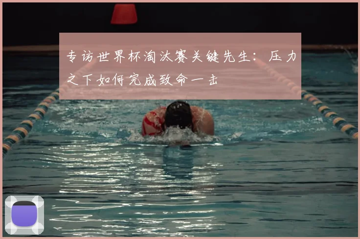 专访世界杯淘汰赛关键先生：压力之下如何完成致命一击
