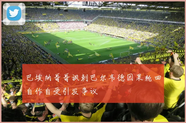 巴埃纳哥哥讽刺巴尔韦德因果轮回自作自受引发争议