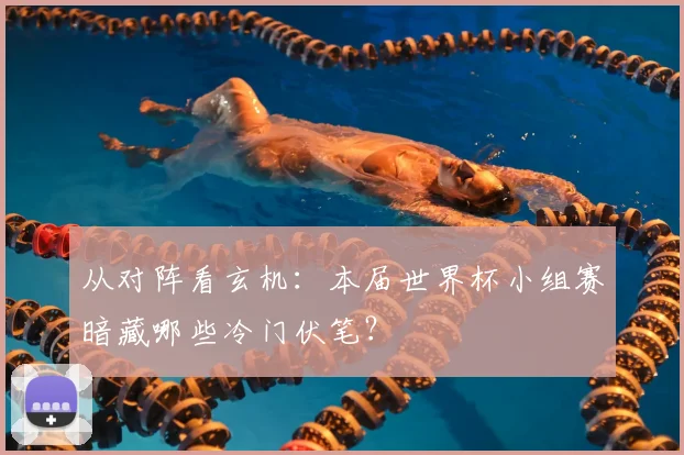 从对阵看玄机：本届世界杯小组赛暗藏哪些冷门伏笔？