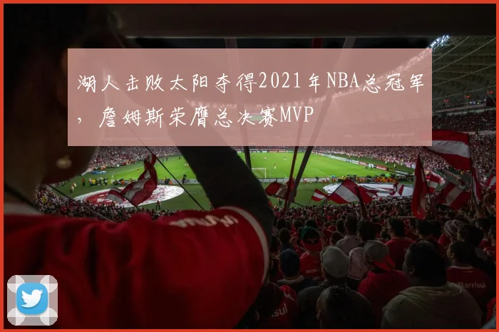 湖人击败太阳夺得2021年NBA总冠军,詹姆斯荣膺总决赛MVP