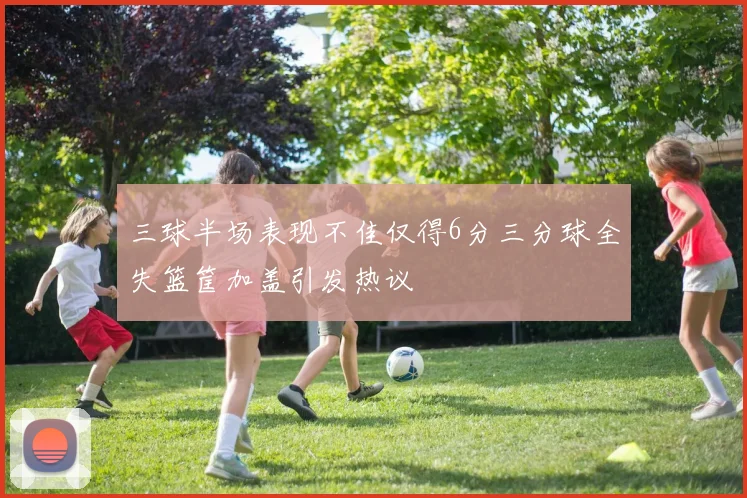 三球半场表现不佳仅得6分三分球全失篮筐加盖引发热议