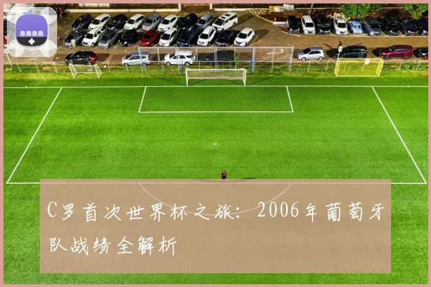 C罗首次世界杯之旅:2006年葡萄牙队战绩全解析