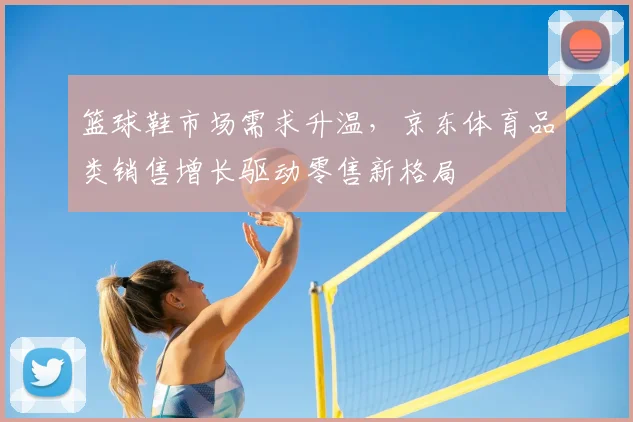 篮球鞋市场需求升温,京东体育品类销售增长驱动零售新格局