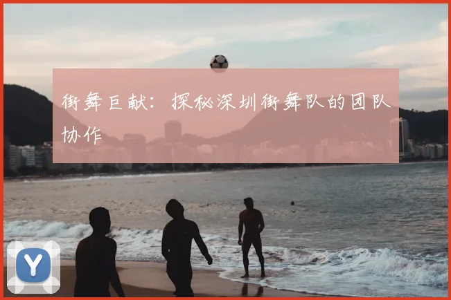 街舞巨献：探秘深圳街舞队的团队协作