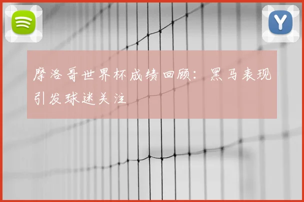 摩洛哥世界杯成绩回顾：黑马表现引发球迷关注