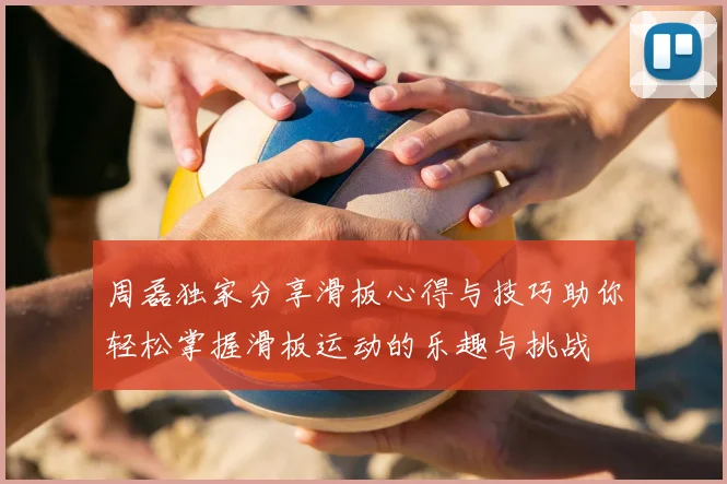 周磊独家分享滑板心得与技巧助你轻松掌握滑板运动的乐趣与挑战