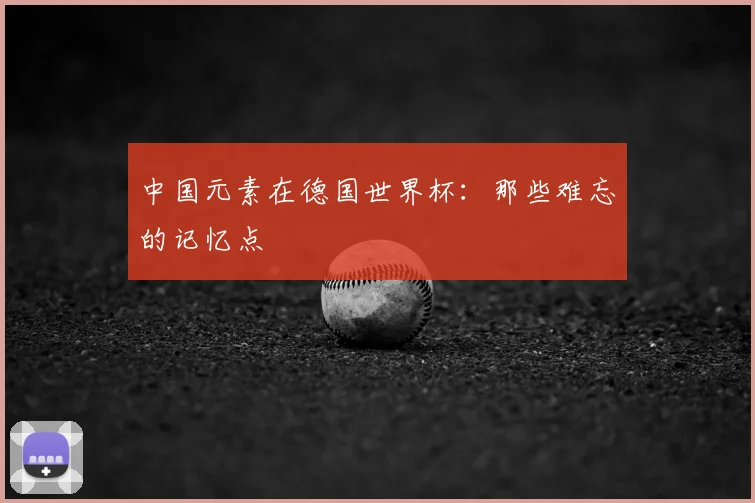 中国元素在德国世界杯:那些难忘的记忆点