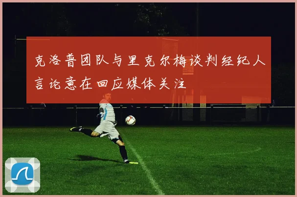 克洛普团队与里克尔梅谈判经纪人言论意在回应媒体关注