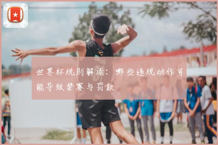 世界杯规则解读：哪些违规动作可能导致禁赛与罚款