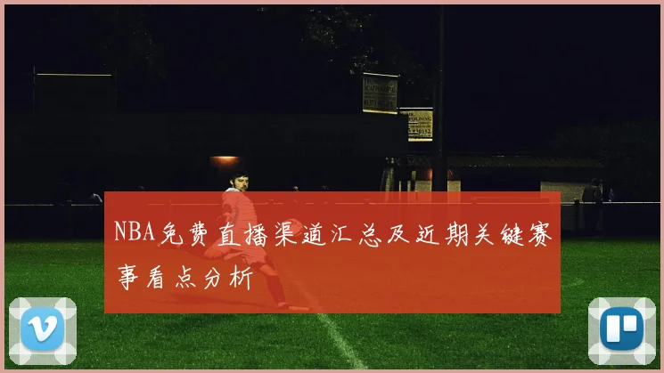 NBA免费直播渠道汇总及近期关键赛事看点分析