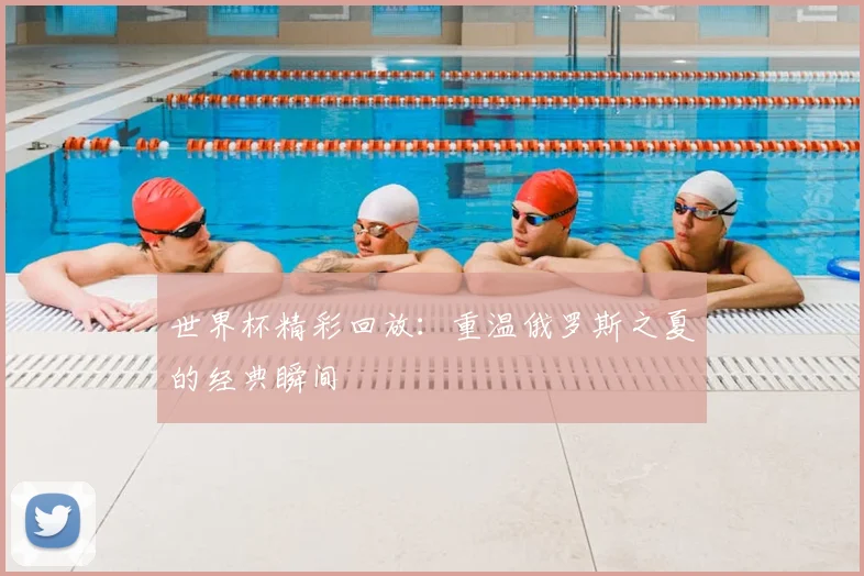 世界杯精彩回放：重温俄罗斯之夏的经典瞬间