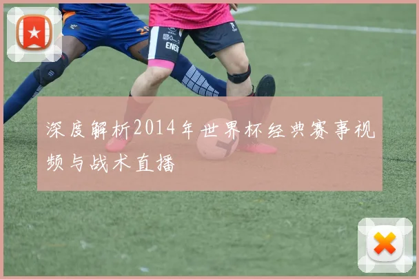 深度解析2014年世界杯经典赛事视频与战术直播
