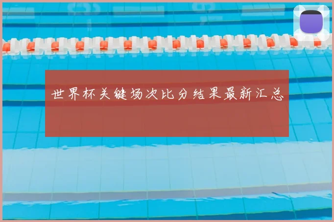 世界杯关键场次比分结果最新汇总