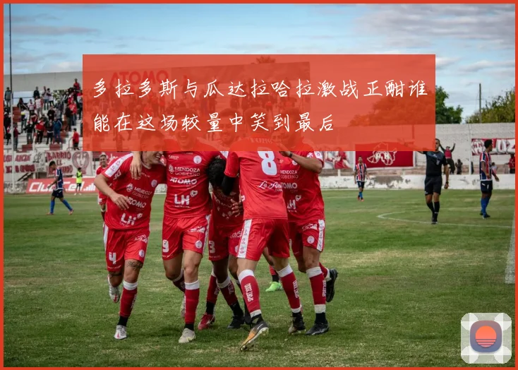多拉多斯与瓜达拉哈拉激战正酣谁能在这场较量中笑到最后