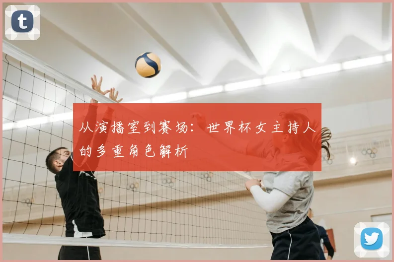 从演播室到赛场：世界杯女主持人的多重角色解析