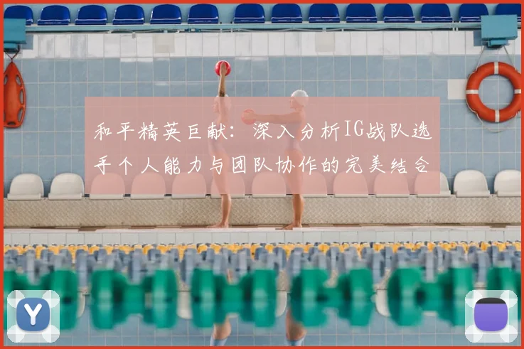 和平精英巨献:深入分析IG战队选手个人能力与团队协作的完美结合