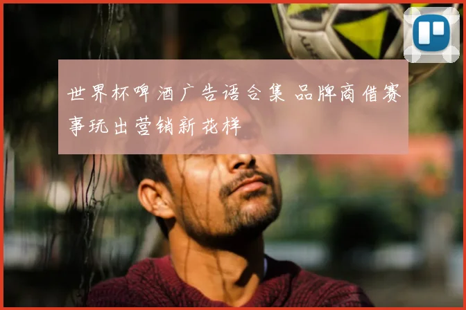 世界杯啤酒广告语合集 品牌商借赛事玩出营销新花样