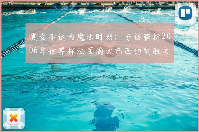 复盘齐达内魔法时刻:专访解析2006年世界杯法国淘汰巴西的制胜之道