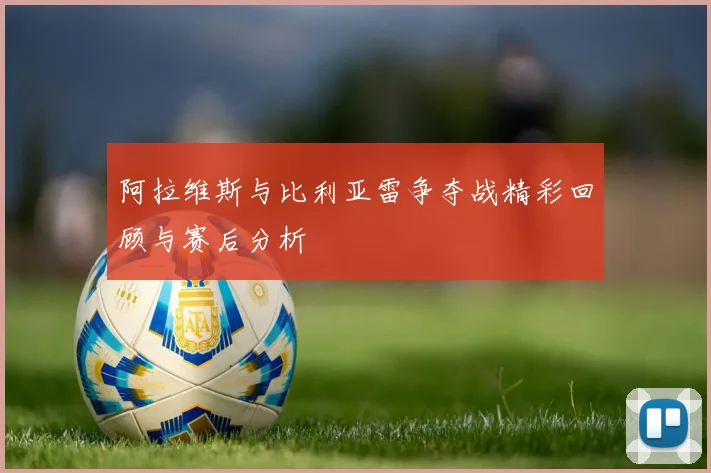 阿拉维斯与比利亚雷争夺战精彩回顾与赛后分析