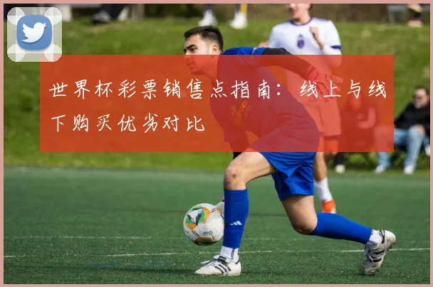 世界杯彩票销售点指南：线上与线下购买优劣对比