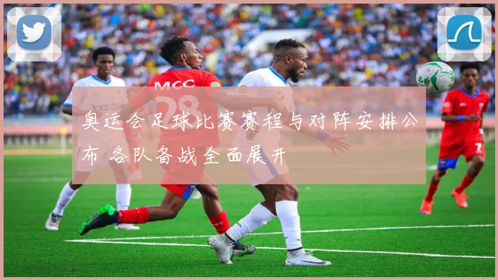 奥运会足球比赛赛程与对阵安排公布 各队备战全面展开