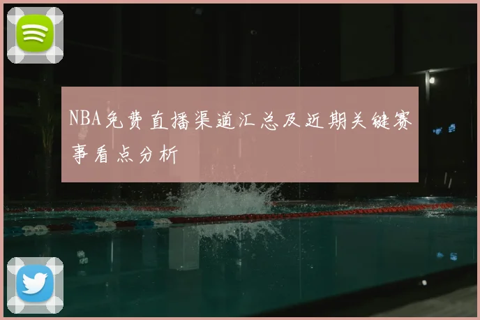 NBA免费直播渠道汇总及近期关键赛事看点分析