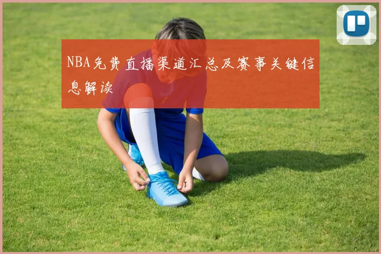 NBA免费直播渠道汇总及赛事关键信息解读