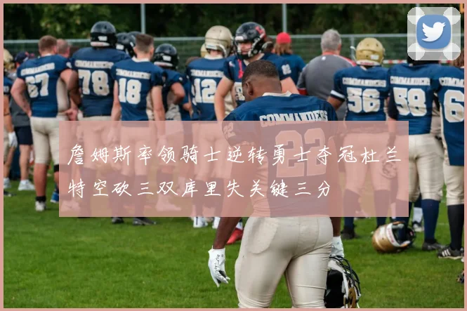 詹姆斯率领骑士逆转勇士夺冠杜兰特空砍三双库里失关键三分