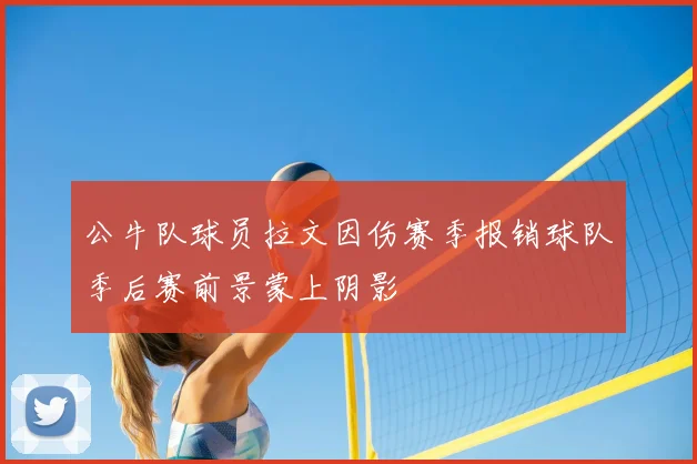 公牛队球员拉文因伤赛季报销球队季后赛前景蒙上阴影