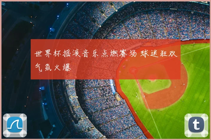 世界杯摇滚音乐点燃赛场 球迷狂欢气氛火爆