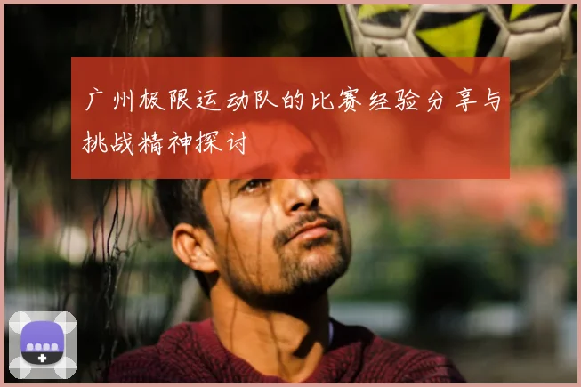 广州极限运动队的比赛经验分享与挑战精神探讨