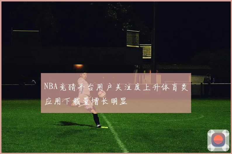 NBA竞猜平台用户关注度上升体育类应用下载量增长明显