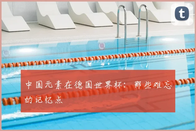 中国元素在德国世界杯：那些难忘的记忆点