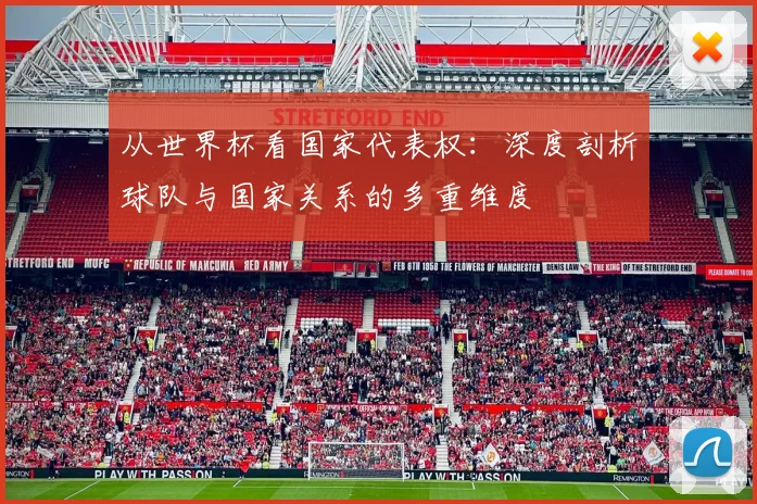 从世界杯看国家代表权：深度剖析球队与国家关系的多重维度