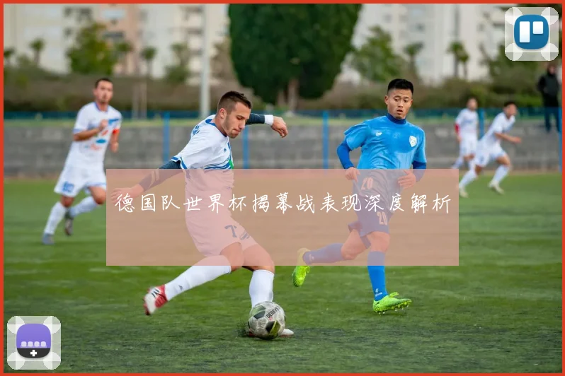 德国队世界杯揭幕战表现深度解析