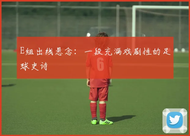 E组出线悬念：一段充满戏剧性的足球史诗