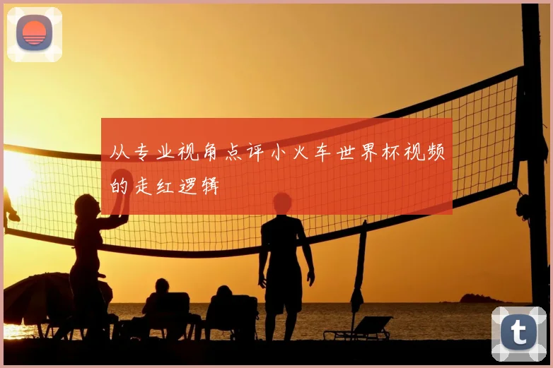 从专业视角点评小火车世界杯视频的走红逻辑