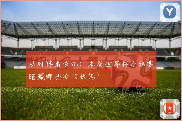 从对阵看玄机：本届世界杯小组赛暗藏哪些冷门伏笔？