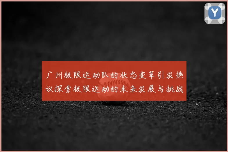 广州极限运动队的状态变革引发热议探索极限运动的未来发展与挑战