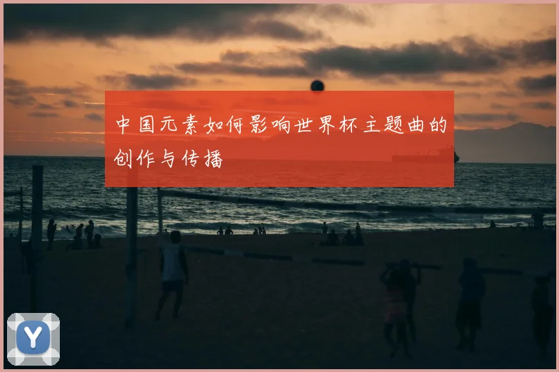 中国元素如何影响世界杯主题曲的创作与传播