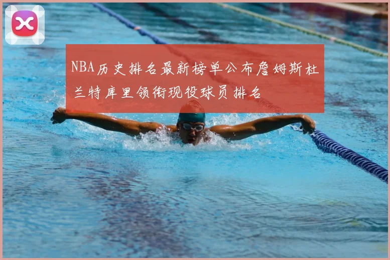 NBA历史排名最新榜单公布詹姆斯杜兰特库里领衔现役球员排名